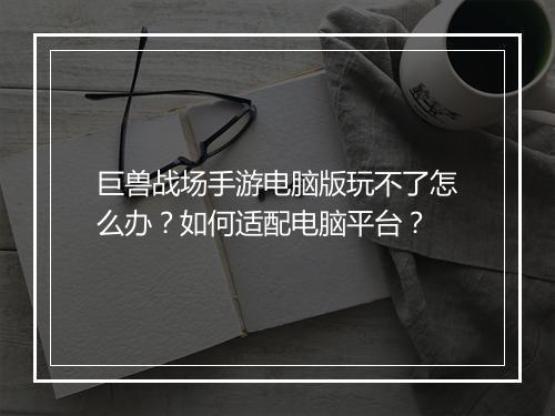 巨兽战场手游电脑版玩不了怎么办?如何适配电脑平台?