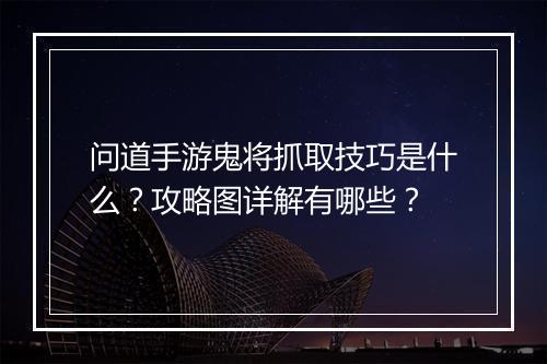 问道手游鬼将抓取技巧是什么？攻略图详解有哪些？