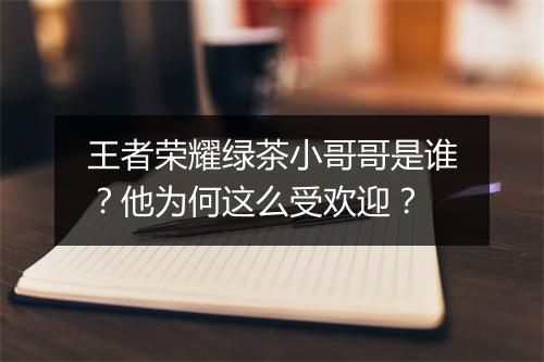 王者荣耀绿茶小哥哥是谁?他为何这么受欢迎?