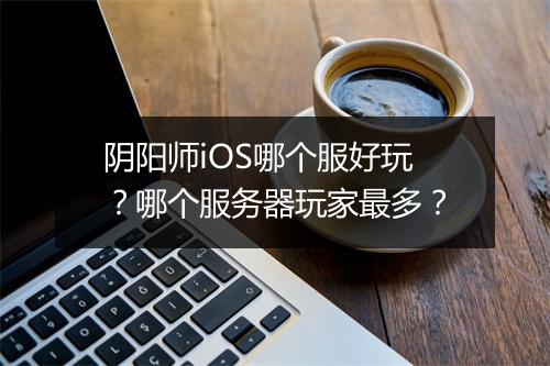 阴阳师iOS哪个服好玩?哪个服务器玩家最多?