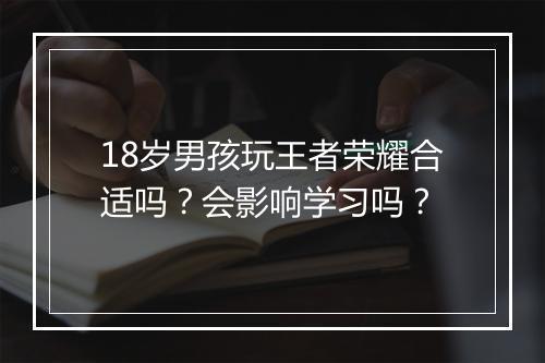 18岁男孩玩王者荣耀合适吗?会影响学习吗?