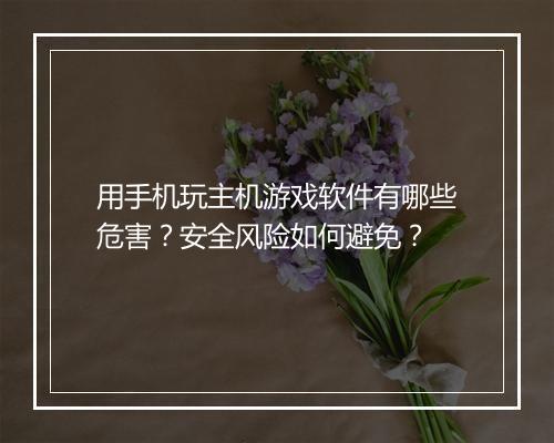 用手机玩主机游戏软件有哪些危害?安全风险如何避免?