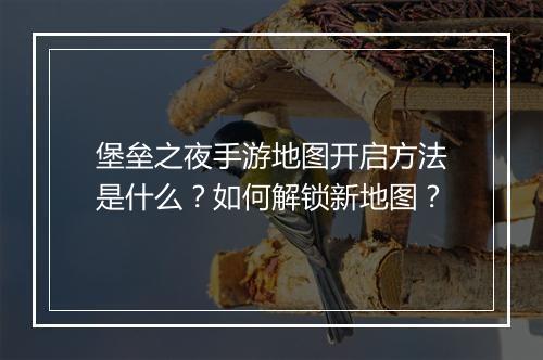 堡垒之夜手游地图开启方法是什么？如何解锁新地图？