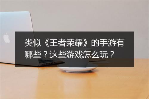 类似《王者荣耀》的手游有哪些?这些游戏怎么玩?