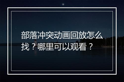 部落冲突动画回放怎么找？哪里可以观看？