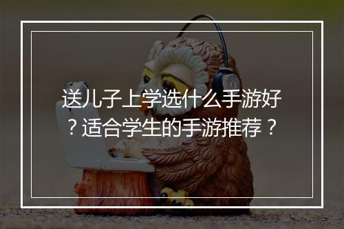 送儿子上学选什么手游好?适合学生的手游推荐?