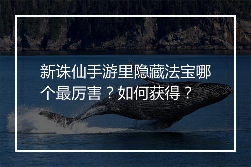 新诛仙手游里隐藏法宝哪个最厉害?如何获得?