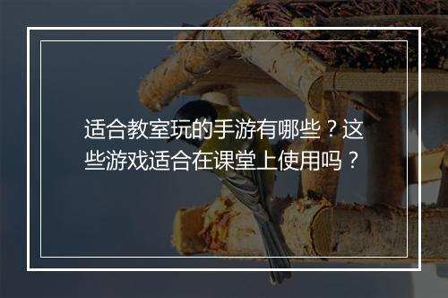 适合教室玩的手游有哪些?这些游戏适合在课堂上使用吗?