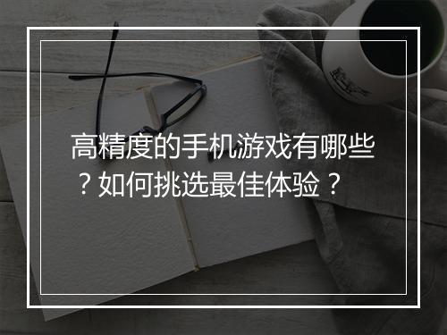 高精度的手机游戏有哪些?如何挑选最佳体验?