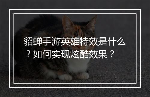 貂蝉手游英雄特效是什么?如何实现炫酷效果?