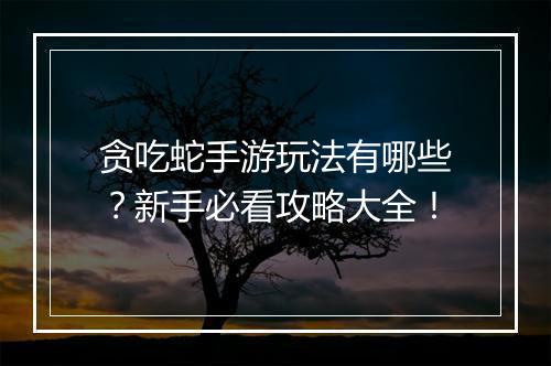 贪吃蛇手游玩法有哪些?新手必看攻略大全!