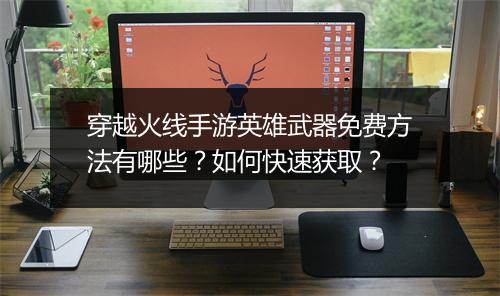 穿越火线手游英雄武器免费方法有哪些?如何快速获取?