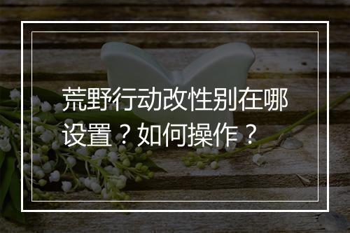 荒野行动改性别在哪设置?如何操作?