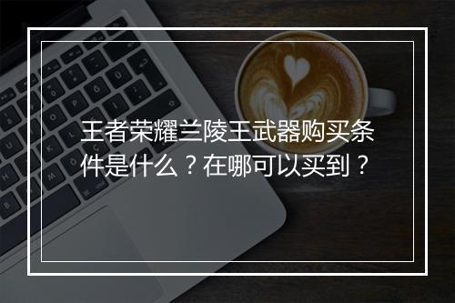 王者荣耀兰陵王武器购买条件是什么?在哪可以买到?