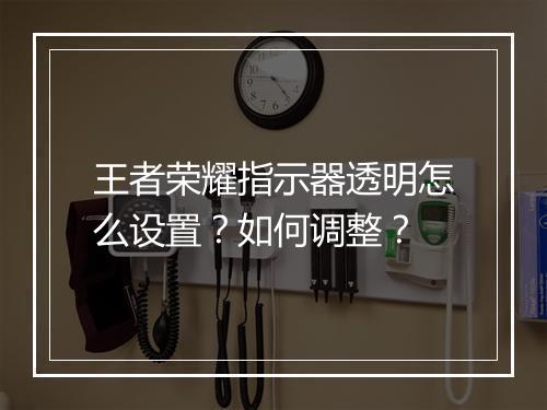 王者荣耀指示器透明怎么设置?如何调整?