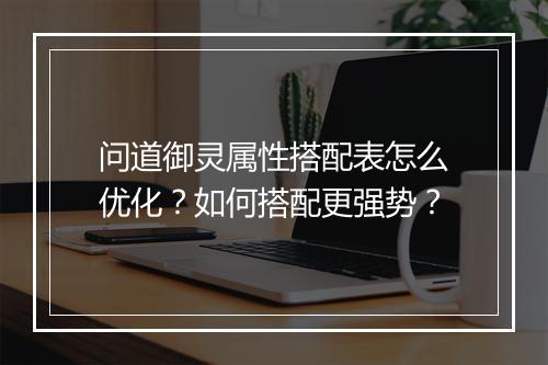 问道御灵属性搭配表怎么优化?如何搭配更强势?