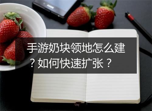 手游奶块领地怎么建?如何快速扩张?