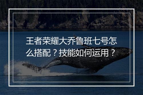 王者荣耀大乔鲁班七号怎么搭配?技能如何运用?
