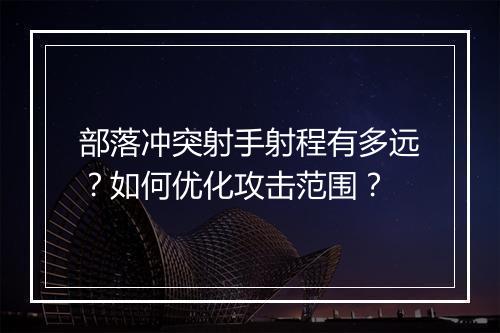 部落冲突射手射程有多远?如何优化攻击范围?