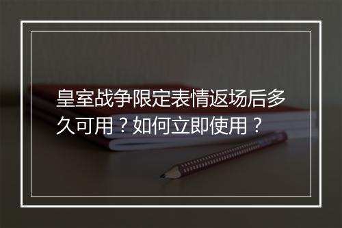 皇室战争限定表情返场后多久可用?如何立即使用?
