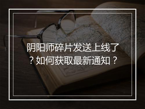 阴阳师碎片发送上线了？如何获取最新通知？
