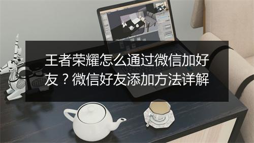 王者荣耀怎么通过微信加好友？微信好友添加方法详解