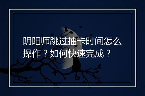 阴阳师跳过抽卡时间怎么操作？如何快速完成？
