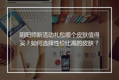 阴阳师新活动礼包哪个皮肤值得买？如何选择性价比高的皮肤？