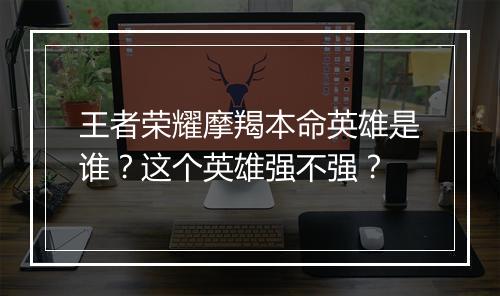 王者荣耀摩羯本命英雄是谁?这个英雄强不强?