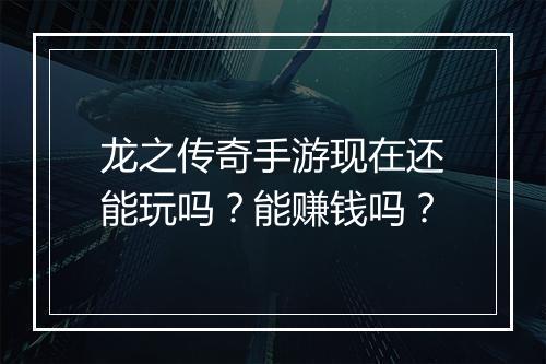 龙之传奇手游现在还能玩吗?能赚钱吗?
