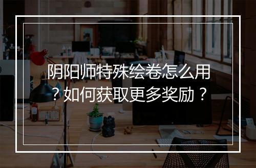阴阳师特殊绘卷怎么用？如何获取更多奖励？