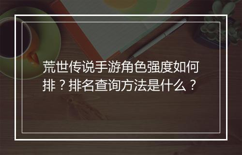 荒世传说手游角色强度如何排？排名查询方法是什么？