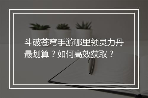 斗破苍穹手游哪里领灵力丹最划算?如何高效获取?