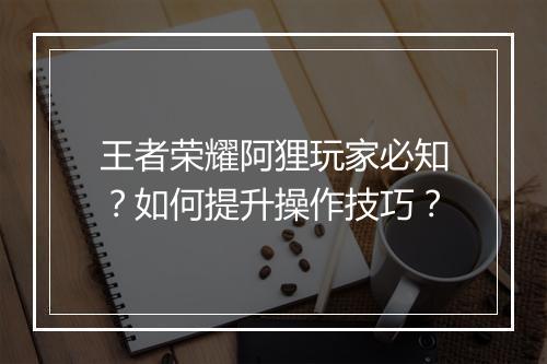 王者荣耀阿狸玩家必知?如何提升操作技巧?