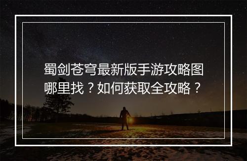蜀剑苍穹最新版手游攻略图哪里找？如何获取全攻略？