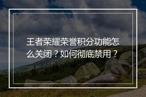 王者荣耀荣誉积分功能怎么关闭？如何彻底禁用？