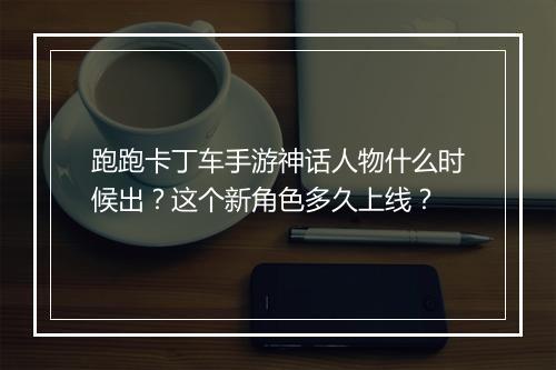 跑跑卡丁车手游神话人物什么时候出？这个新角色多久上线？