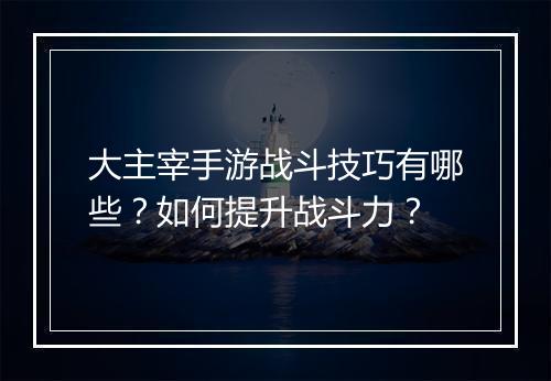大主宰手游战斗技巧有哪些?如何提升战斗力?