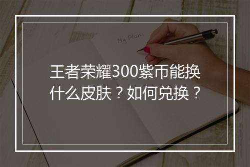 王者荣耀300紫币能换什么皮肤?如何兑换?
