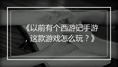 《以前有个西游记手游,这款游戏怎么玩?》