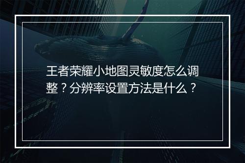 王者荣耀小地图灵敏度怎么调整?分辨率设置方法是什么?