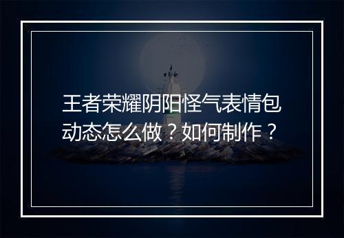 王者荣耀阴阳怪气表情包动态怎么做?如何制作?