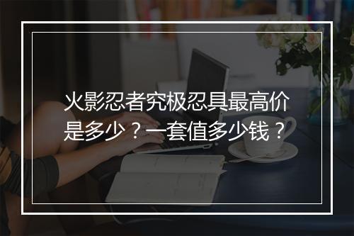 火影忍者究极忍具最高价是多少?一套值多少钱?