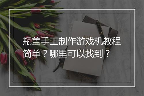 瓶盖手工制作游戏机教程简单?哪里可以找到?
