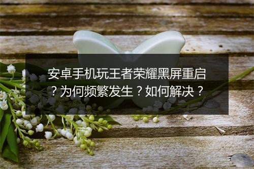 安卓手机玩王者荣耀黑屏重启?为何频繁发生?如何解决?