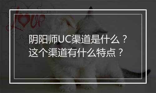 阴阳师UC渠道是什么?这个渠道有什么特点?