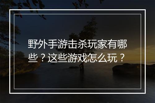 野外手游击杀玩家有哪些?这些游戏怎么玩?