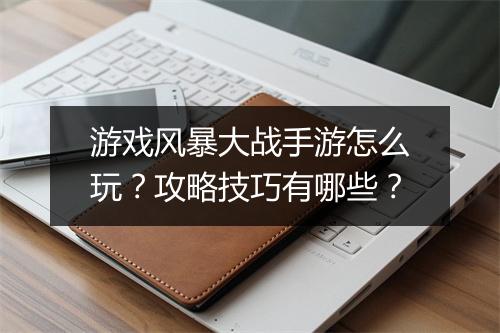 游戏风暴大战手游怎么玩?攻略技巧有哪些?
