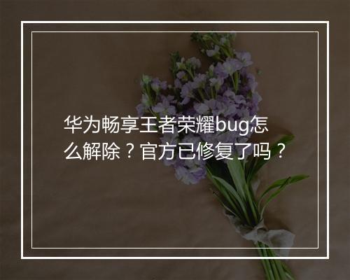 华为畅享王者荣耀bug怎么解除?官方已修复了吗?