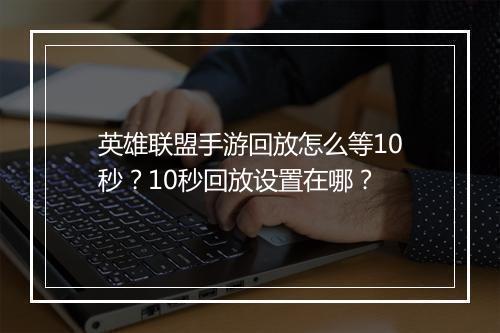 英雄联盟手游回放怎么等10秒?10秒回放设置在哪?